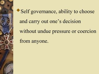 Self governance, ability to choose
and carry out one’s decision
without undue pressure or coercion
from anyone.
 