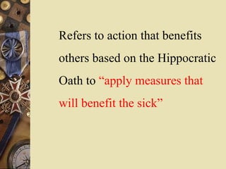Refers to action that benefits
others based on the Hippocratic
Oath to “apply measures that
will benefit the sick”
 