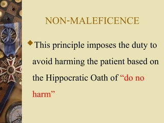 NON-MALEFICENCE
This principle imposes the duty to
avoid harming the patient based on
the Hippocratic Oath of “do no
harm”
 
