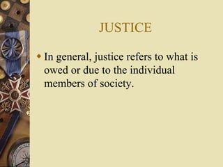 JUSTICE
 In general, justice refers to what is
owed or due to the individual
members of society.
 