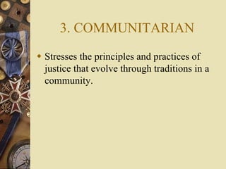 3. COMMUNITARIAN
 Stresses the principles and practices of
justice that evolve through traditions in a
community.
 