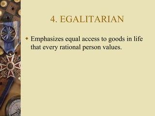 4. EGALITARIAN
 Emphasizes equal access to goods in life
that every rational person values.
 