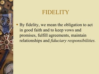 FIDELITY
 By fidelity, we mean the obligation to act
in good faith and to keep vows and
promises, fulfill agreements, maintain
relationships and fiduciary responsibilities.
 