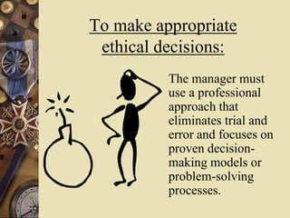 To make appropriate
ethical decisions:
The manager must
use a professional
approach that
eliminates trial and
error and focuses on
proven decision-
making models or
problem-solving
processes.
 