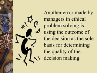 Another error made by
managers in ethical
problem solving is
using the outcome of
the decision as the sole
basis for determining
the quality of the
decision making.
 
