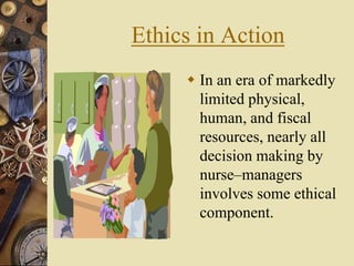 Ethics in Action
 In an era of markedly
limited physical,
human, and fiscal
resources, nearly all
decision making by
nurse–managers
involves some ethical
component.
 