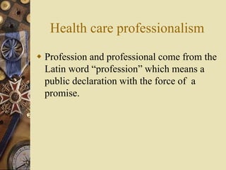 Health care professionalism
 Profession and professional come from the
Latin word “profession” which means a
public declaration with the force of a
promise.
 