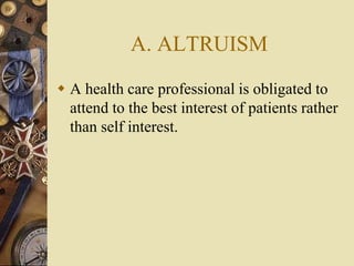 A. ALTRUISM
 A health care professional is obligated to
attend to the best interest of patients rather
than self interest.
 