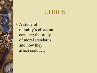 ETHICS
 A study of
morality’s effect on
conduct; the study
of moral standards
and how they
affect conduct.
 