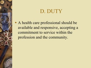 D. DUTY
 A health care professional should be
available and responsive, accepting a
commitment to service within the
profession and the community.
 