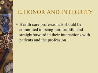 E. HONOR AND INTEGRITY
 Health care professionals should be
committed to being fair, truthful and
straightforward in their interactions with
patients and the profession.
 