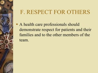 F. RESPECT FOR OTHERS
 A health care professionals should
demonstrate respect for patients and their
families and to the other members of the
team.
 