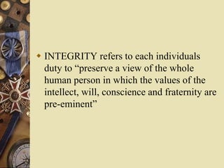  INTEGRITY refers to each individuals
duty to “preserve a view of the whole
human person in which the values of the
intellect, will, conscience and fraternity are
pre-eminent”
 