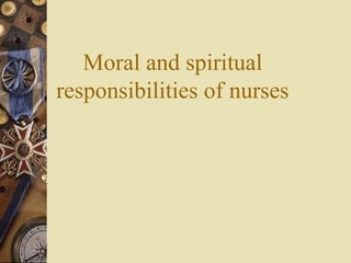 Moral and spiritual
responsibilities of nurses
 