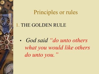 Principles or rules
1. THE GOLDEN RULE
• God said “do unto others
what you would like others
do unto you.”
 