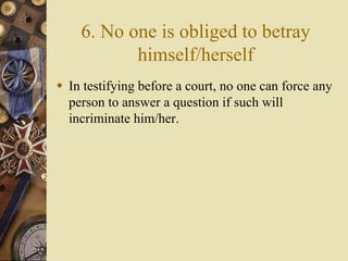 6. No one is obliged to betray
himself/herself
 In testifying before a court, no one can force any
person to answer a question if such will
incriminate him/her.
 