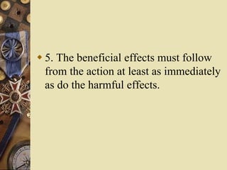  5. The beneficial effects must follow
from the action at least as immediately
as do the harmful effects.
 