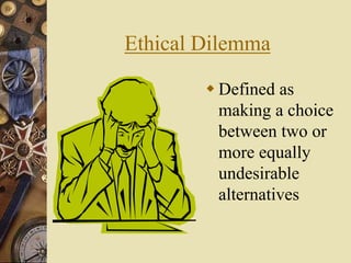 Ethical Dilemma
 Defined as
making a choice
between two or
more equally
undesirable
alternatives
 