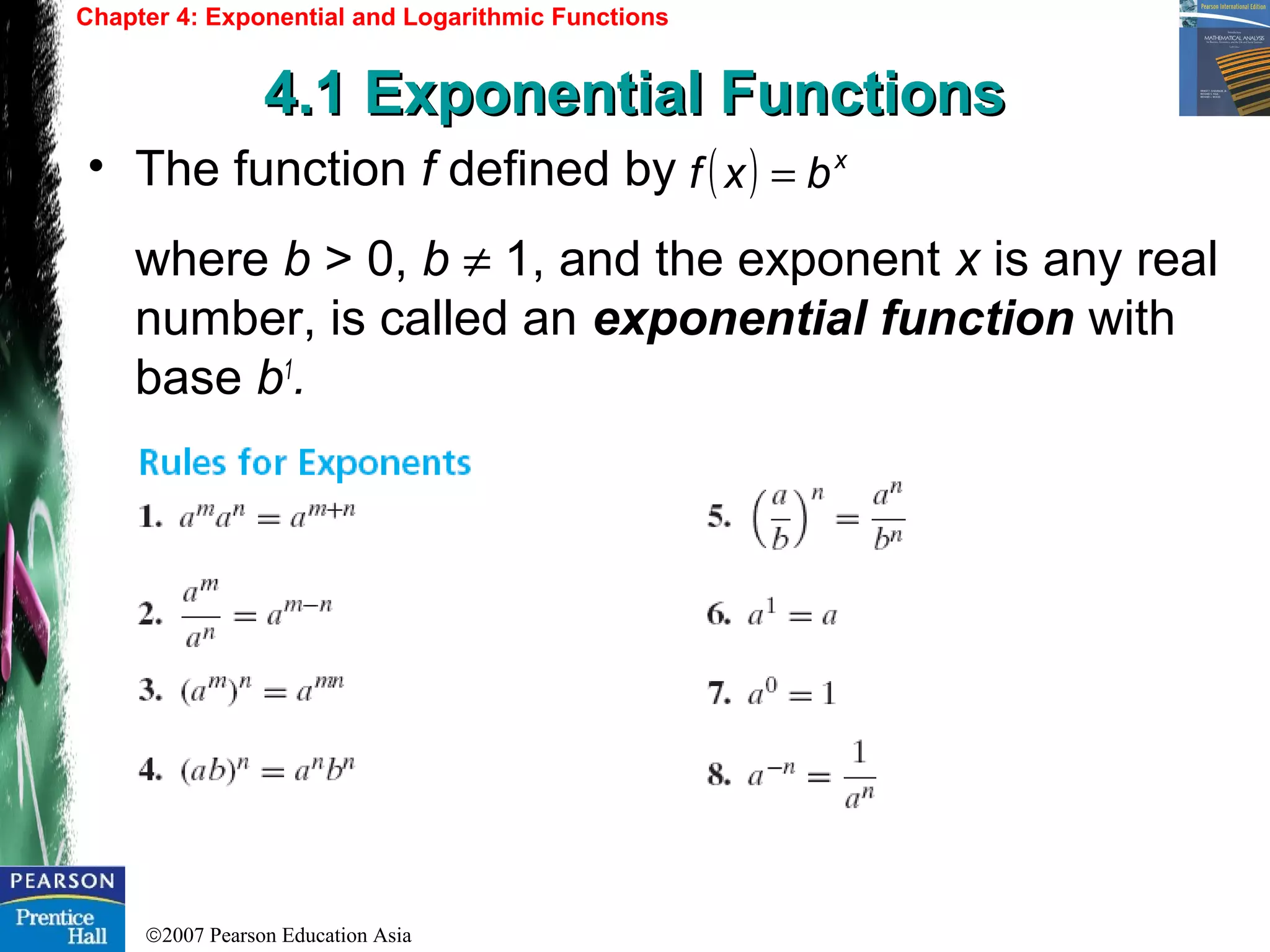 ©2007 Pearson Education Asia
• The function f defined by
where b > 0, b ≠ 1, and the exponent x is any real
number, is called an exponential function with
base b1
.
Chapter 4: Exponential and Logarithmic Functions
4.1 Exponential Functions4.1 Exponential Functions
( ) x
bxf =
 