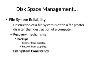 Disk Space Management…
• File System Reliability
– Destruction of a file system is often a far greater
disaster than destruction of a computer.
– Recovery mechanisms
• Backups
– Recover from disaster.
– Recover from stupidity.
– File System Consistency
 