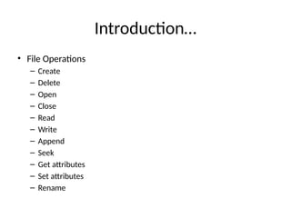 Introduction…
• File Operations
– Create
– Delete
– Open
– Close
– Read
– Write
– Append
– Seek
– Get attributes
– Set attributes
– Rename
 