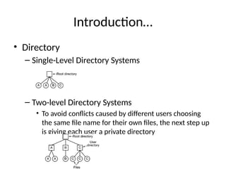 Introduction…
• Directory
– Single-Level Directory Systems
– Two-level Directory Systems
• To avoid conflicts caused by different users choosing
the same file name for their own files, the next step up
is giving each user a private directory
 