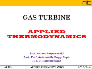 AE 2031 APPLIED THERMODYNAMICS S. Y. B. Tech.
GAS TURBINE
Prof. Aniket Suryawanshi
Asst. Prof. Automobile Engg. Dept.
R. I. T. Rajaramnagar
 