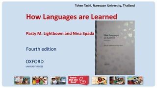 How Languages are Learned
Pasty M. Lightbown and Nina Spada
Fourth edition
OXFORD
UNIVERSITY PRESS
Tshen Tashi, Naresuan University, Thailand
 