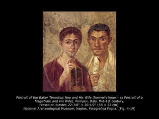 Portrait of the Baker Terentius Neo and His Wife (formerly known as Portrait of a
Magistrate and His Wife). Pompeii, Italy. Mid-1st century.
Fresco on plaster. 22-7∕8" × 20-1∕2" (58 × 52 cm).
National Archaeological Museum, Naples. Fotografica Foglia. [Fig. 4-19]
 