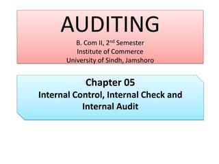 AUDITING
B. Com II, 2nd Semester
Institute of Commerce
University of Sindh, Jamshoro
Chapter 05
Internal Control, Internal Check and
Internal Audit
 