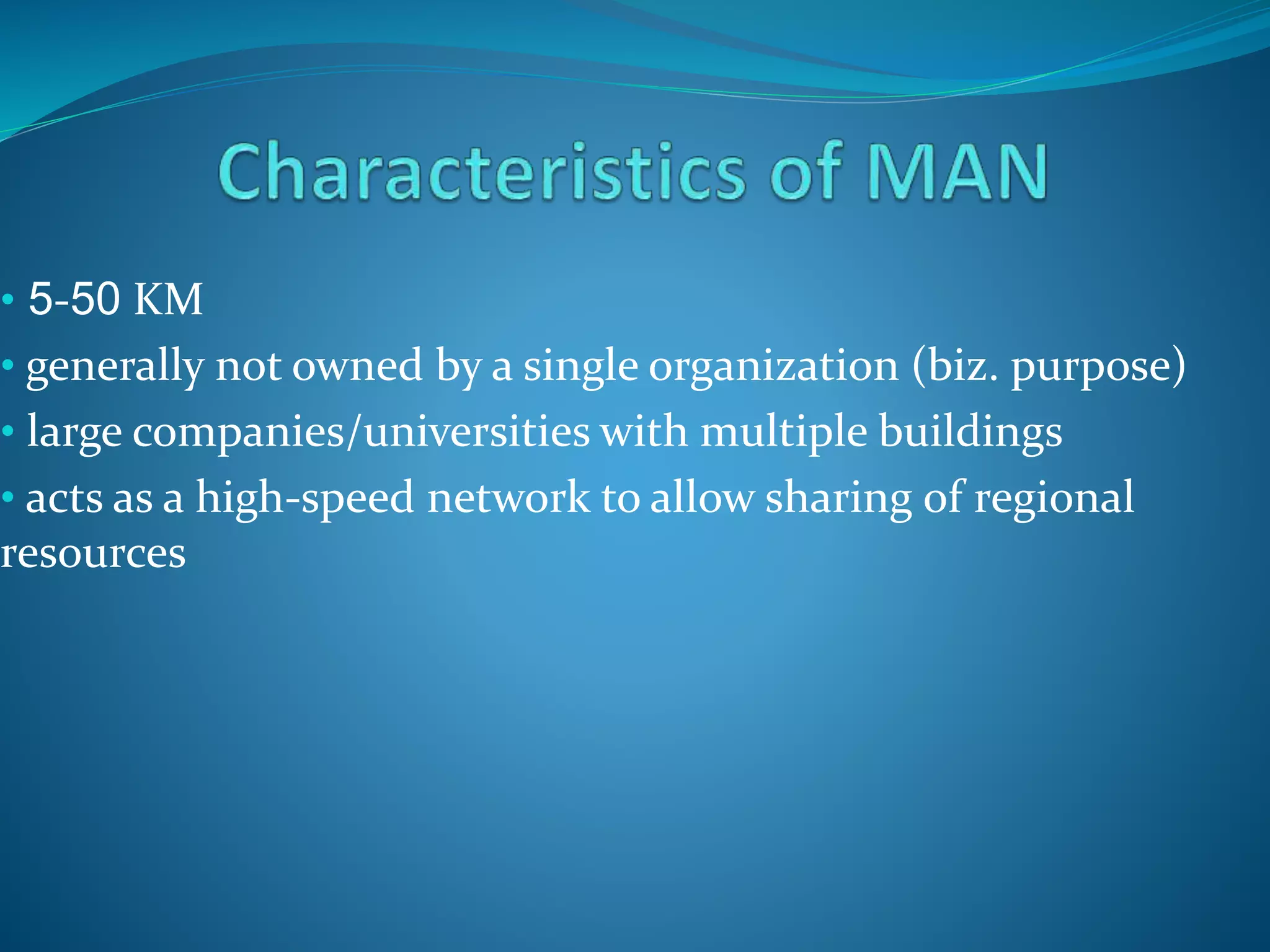 • 5-50 KM
• generally not owned by a single organization (biz. purpose)
• large companies/universities with multiple buildings
• acts as a high-speed network to allow sharing of regional
resources
 