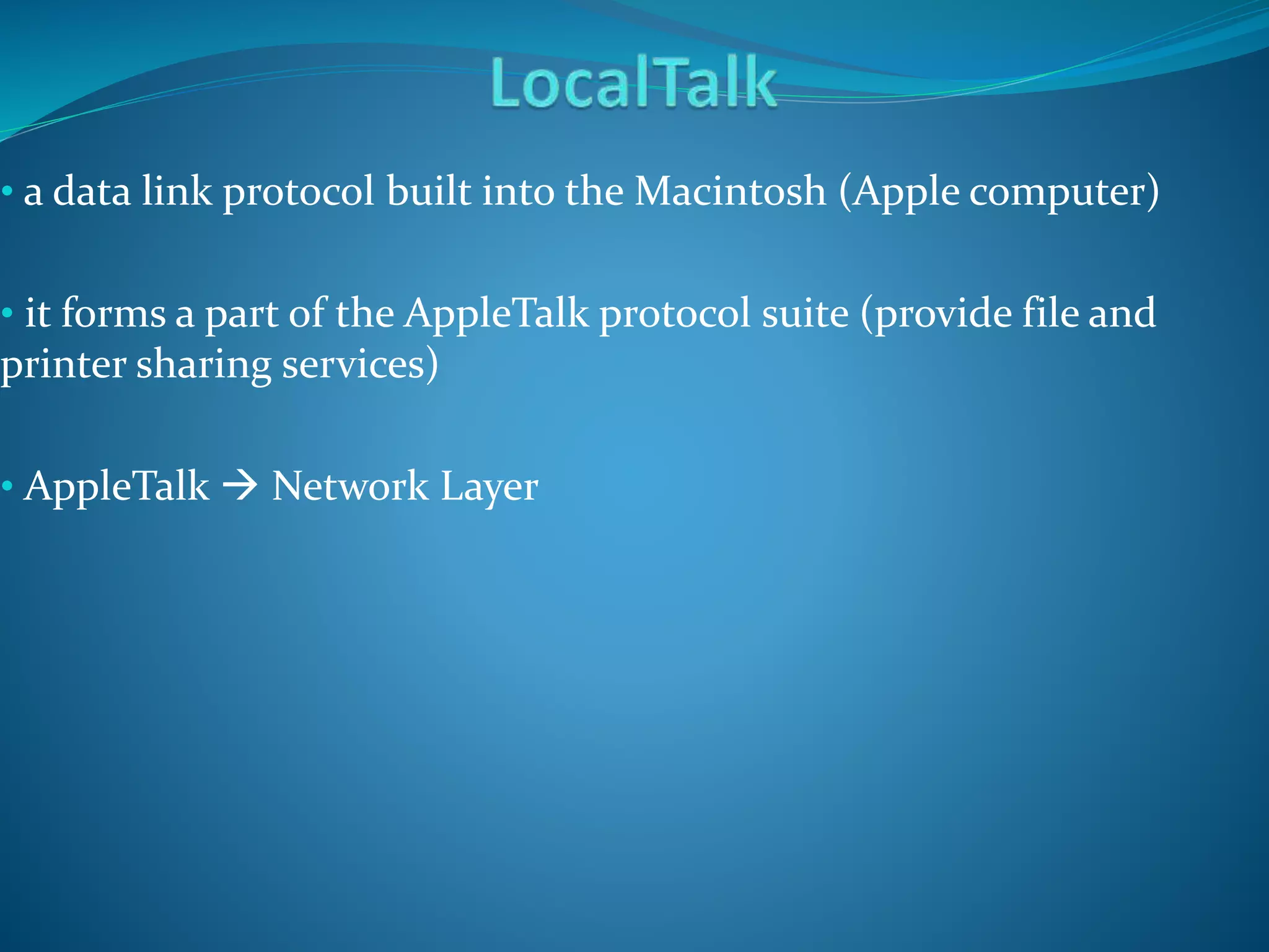 • a data link protocol built into the Macintosh (Apple computer)
• it forms a part of the AppleTalk protocol suite (provide file and
printer sharing services)
• AppleTalk  Network Layer
 
