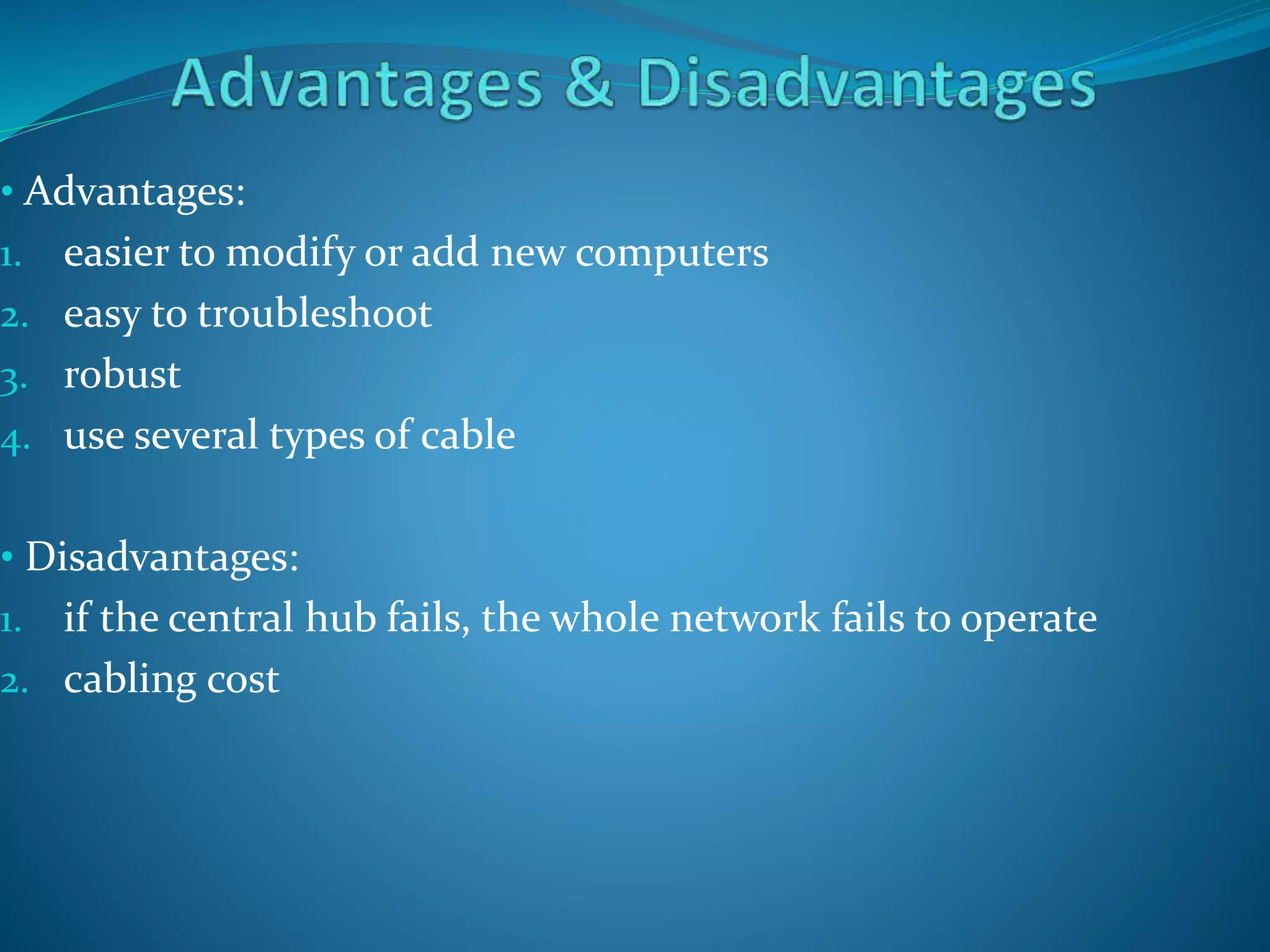 • Advantages:
1. easier to modify or add new computers
2. easy to troubleshoot
3. robust
4. use several types of cable
• Disadvantages:
1. if the central hub fails, the whole network fails to operate
2. cabling cost
 
