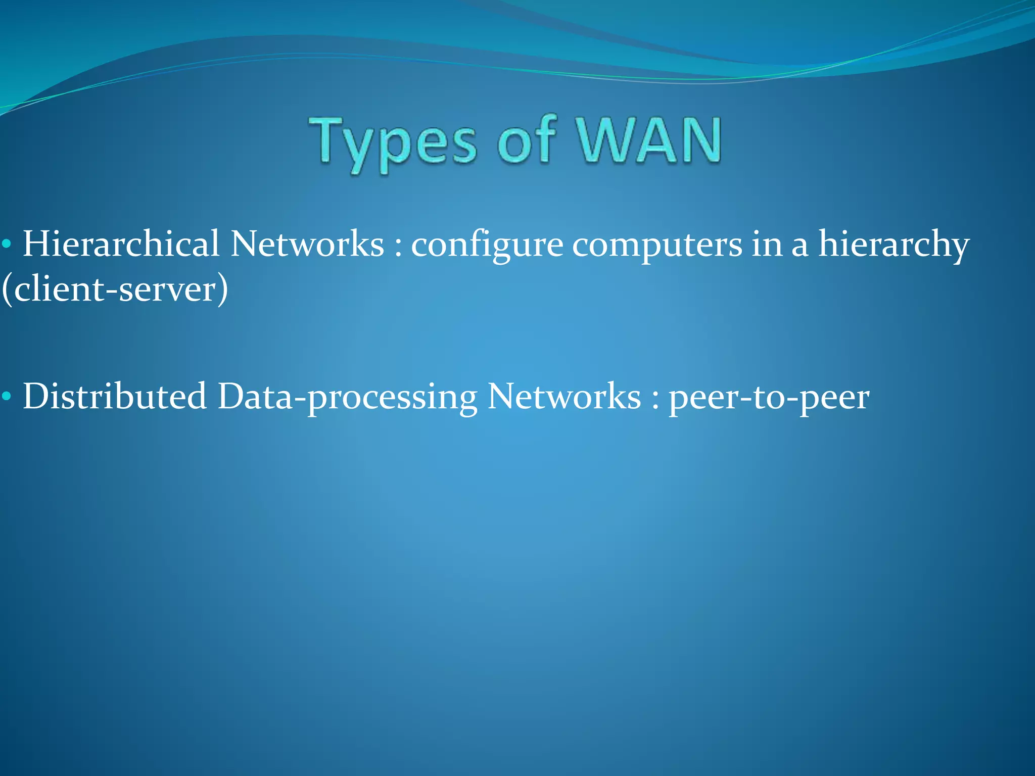 • Hierarchical Networks : configure computers in a hierarchy
(client-server)
• Distributed Data-processing Networks : peer-to-peer
 