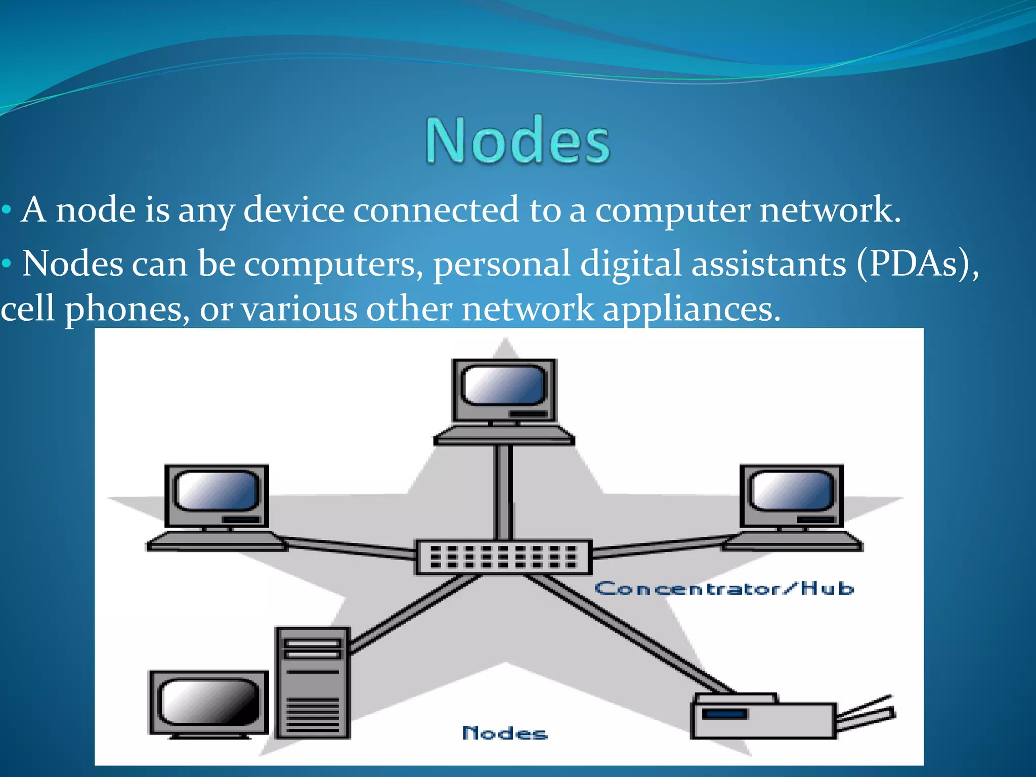 • A node is any device connected to a computer network.
• Nodes can be computers, personal digital assistants (PDAs),
cell phones, or various other network appliances.
 