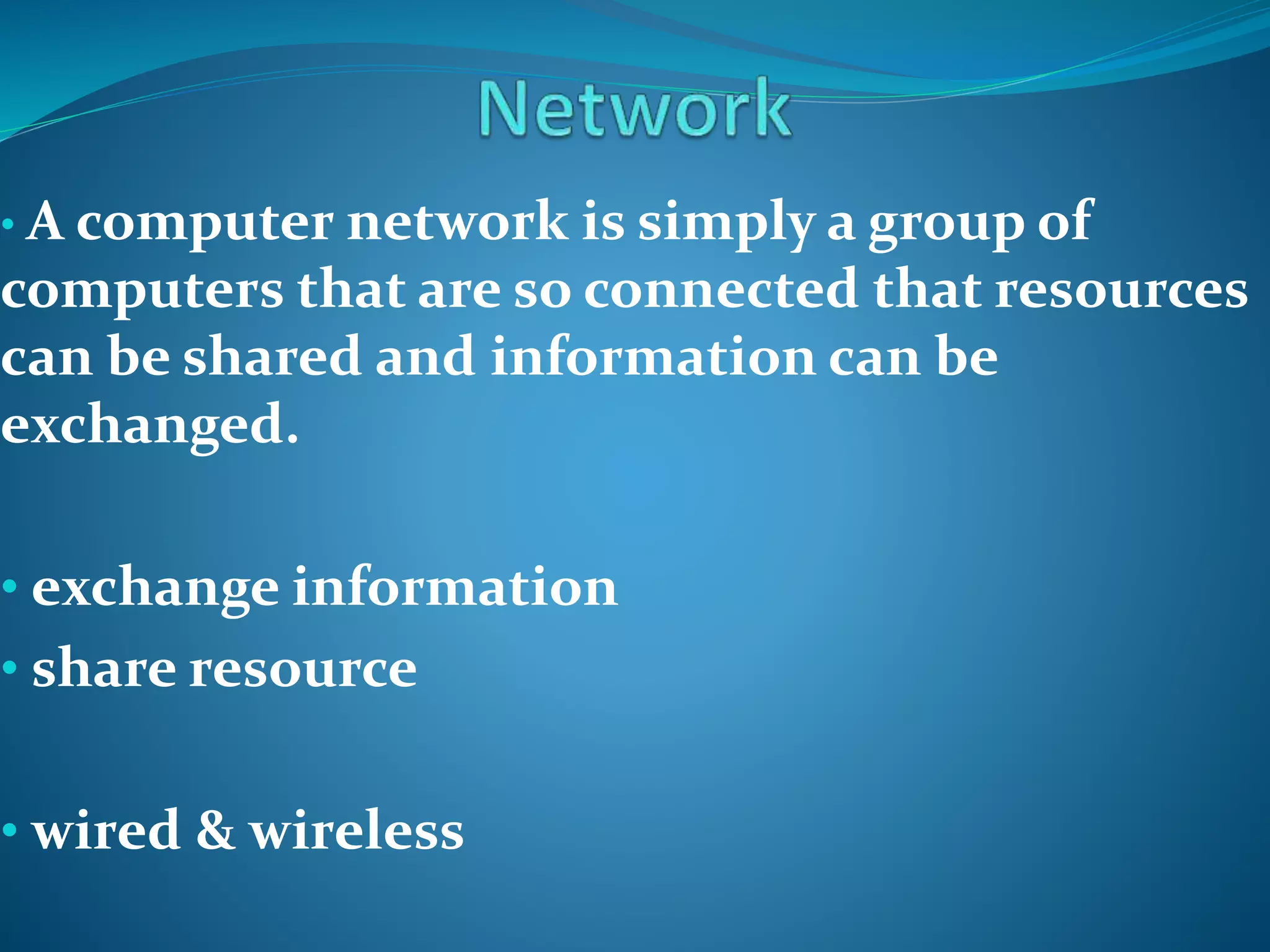 • A computer network is simply a group of
computers that are so connected that resources
can be shared and information can be
exchanged.
• exchange information
• share resource
• wired & wireless
 