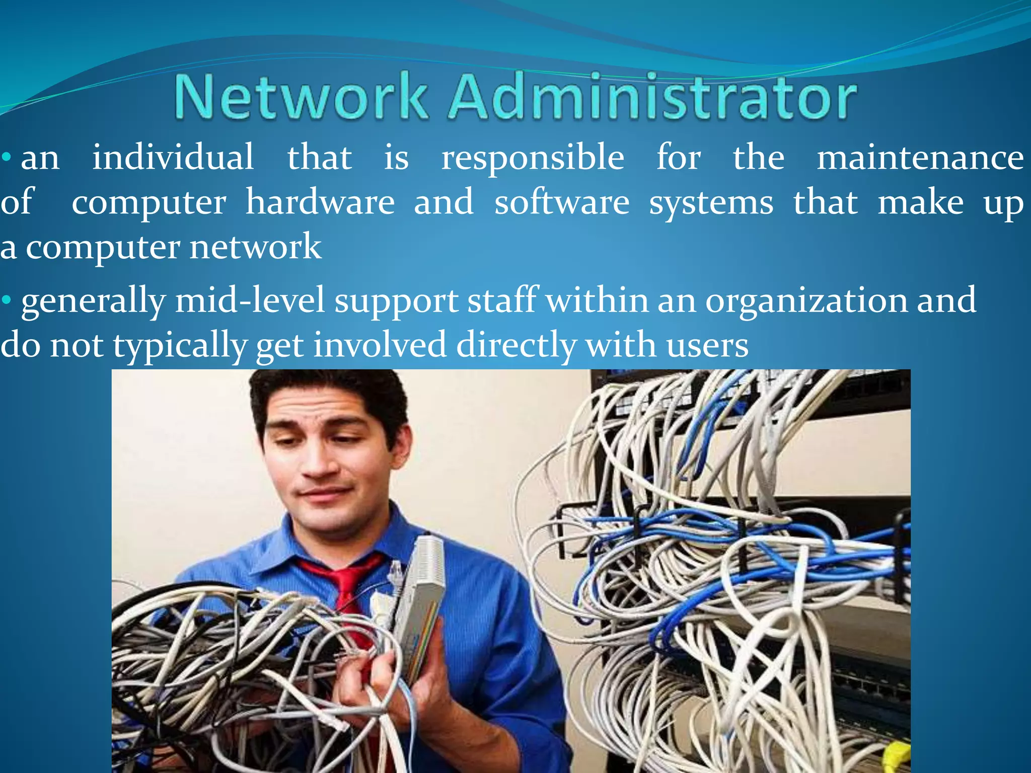 • an individual that is responsible for the maintenance
of computer hardware and software systems that make up
a computer network
• generally mid-level support staff within an organization and
do not typically get involved directly with users
 