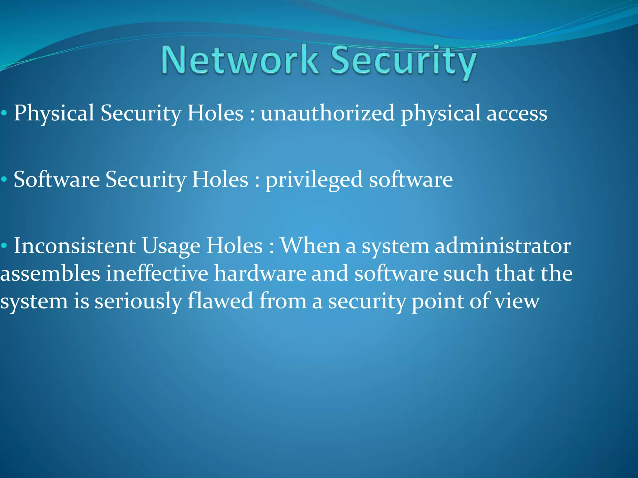 • Physical Security Holes : unauthorized physical access
• Software Security Holes : privileged software
• Inconsistent Usage Holes : When a system administrator
assembles ineffective hardware and software such that the
system is seriously flawed from a security point of view
 