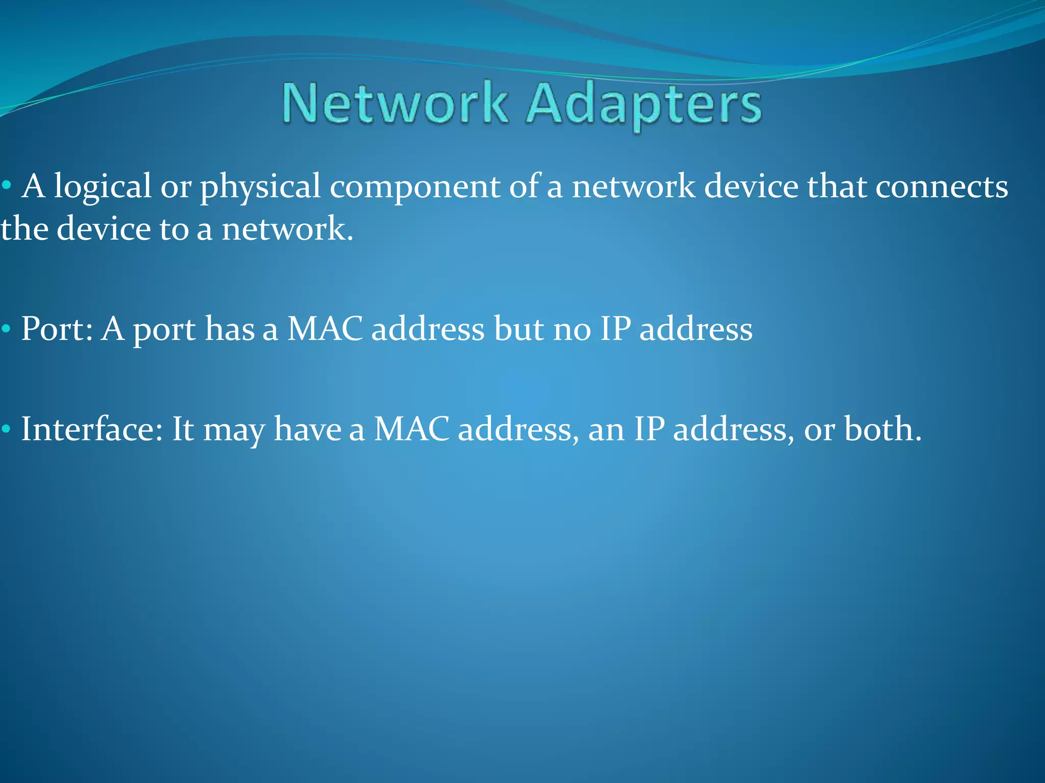 • A logical or physical component of a network device that connects
the device to a network.
• Port: A port has a MAC address but no IP address
• Interface: It may have a MAC address, an IP address, or both.
 