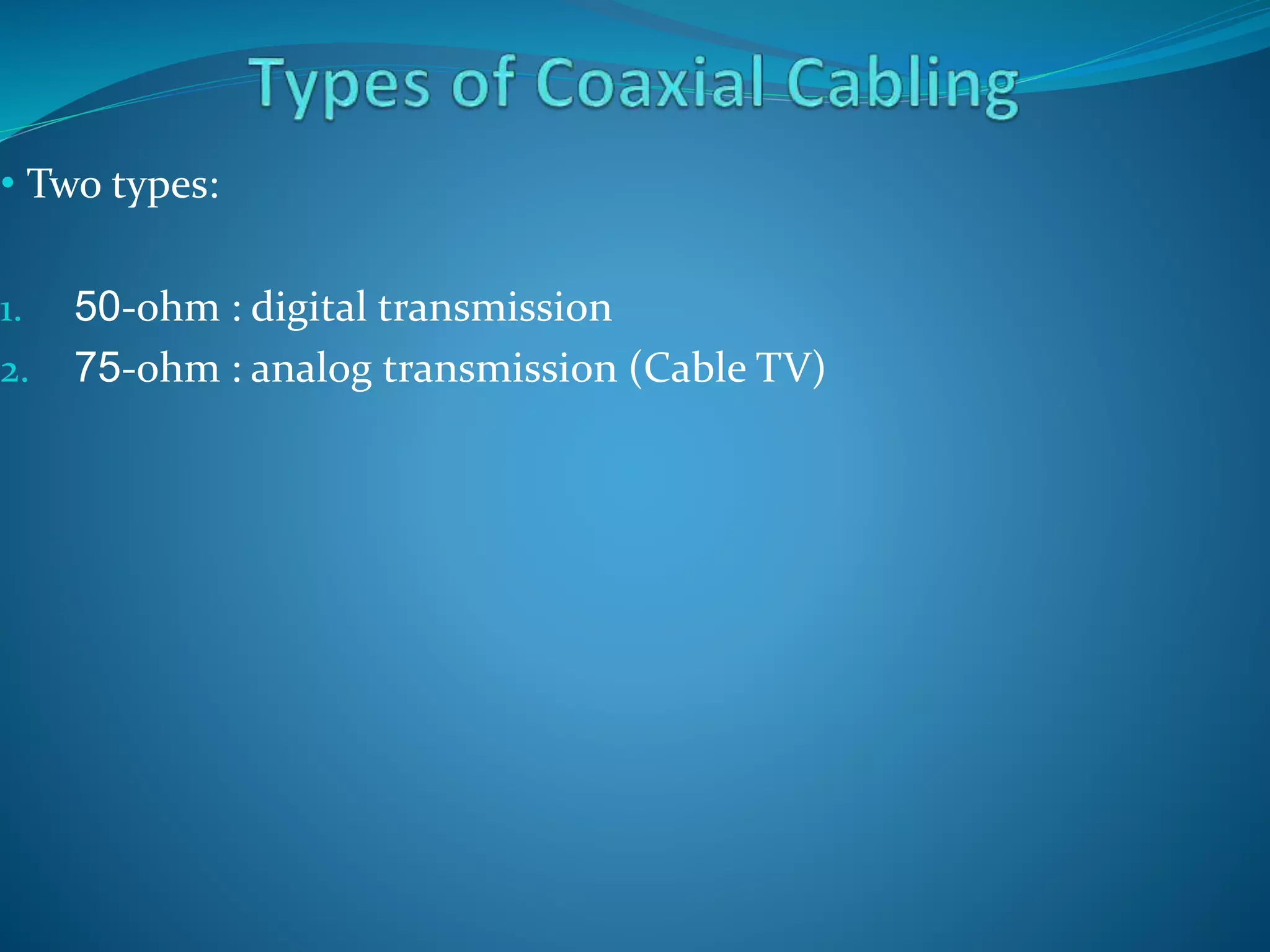 • Two types:
1. 50-ohm : digital transmission
2. 75-ohm : analog transmission (Cable TV)
 