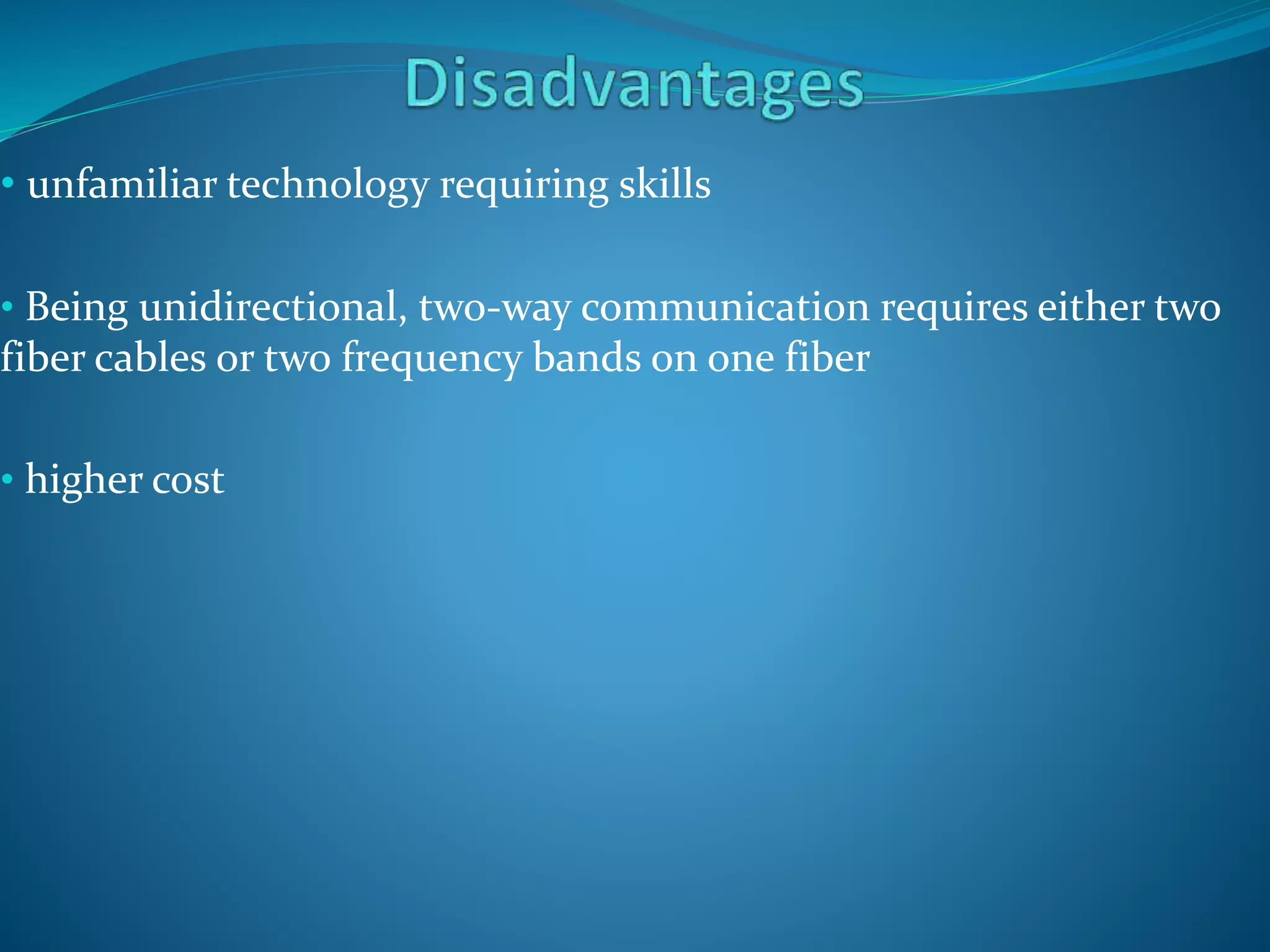 • unfamiliar technology requiring skills
• Being unidirectional, two-way communication requires either two
fiber cables or two frequency bands on one fiber
• higher cost
 