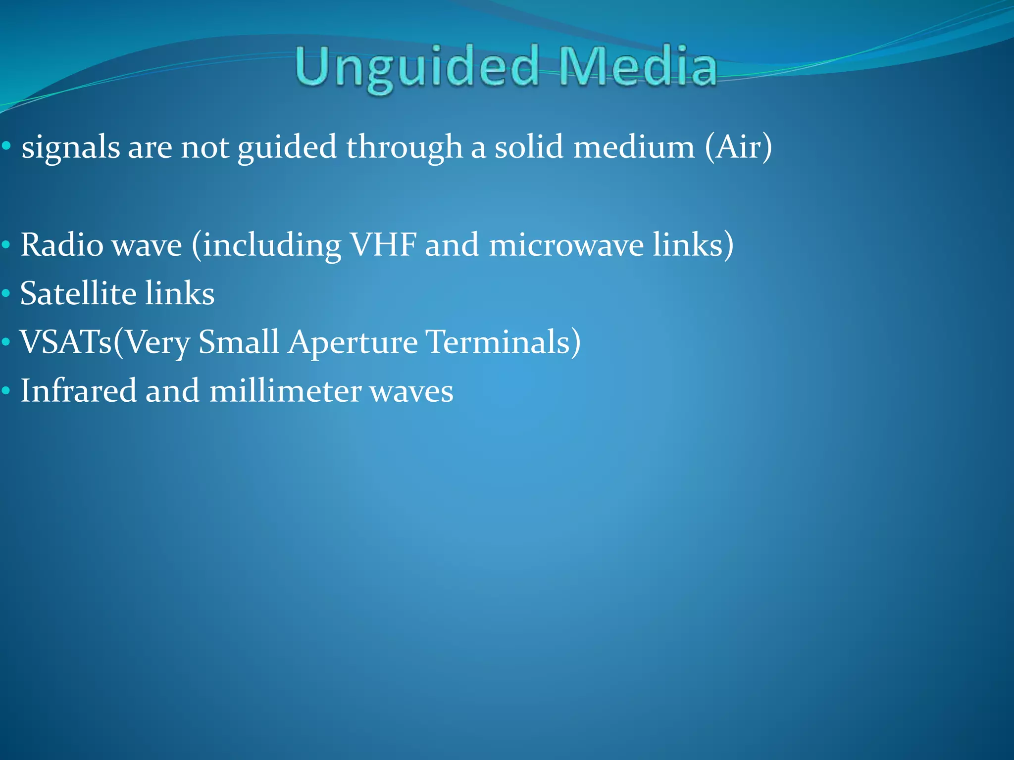 • signals are not guided through a solid medium (Air)
• Radio wave (including VHF and microwave links)
• Satellite links
• VSATs(Very Small Aperture Terminals)
• Infrared and millimeter waves
 