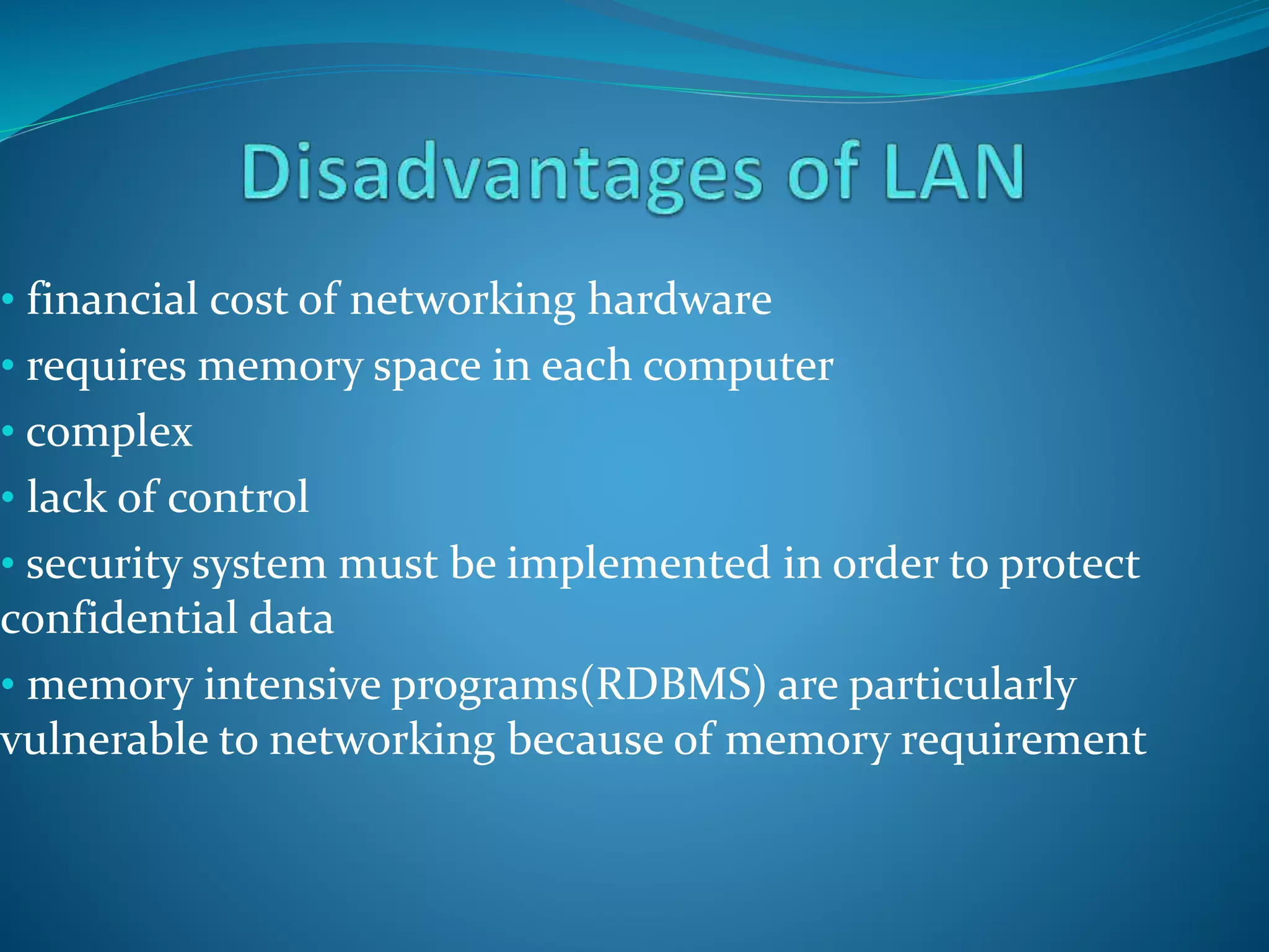 • financial cost of networking hardware
• requires memory space in each computer
• complex
• lack of control
• security system must be implemented in order to protect
confidential data
• memory intensive programs(RDBMS) are particularly
vulnerable to networking because of memory requirement
 