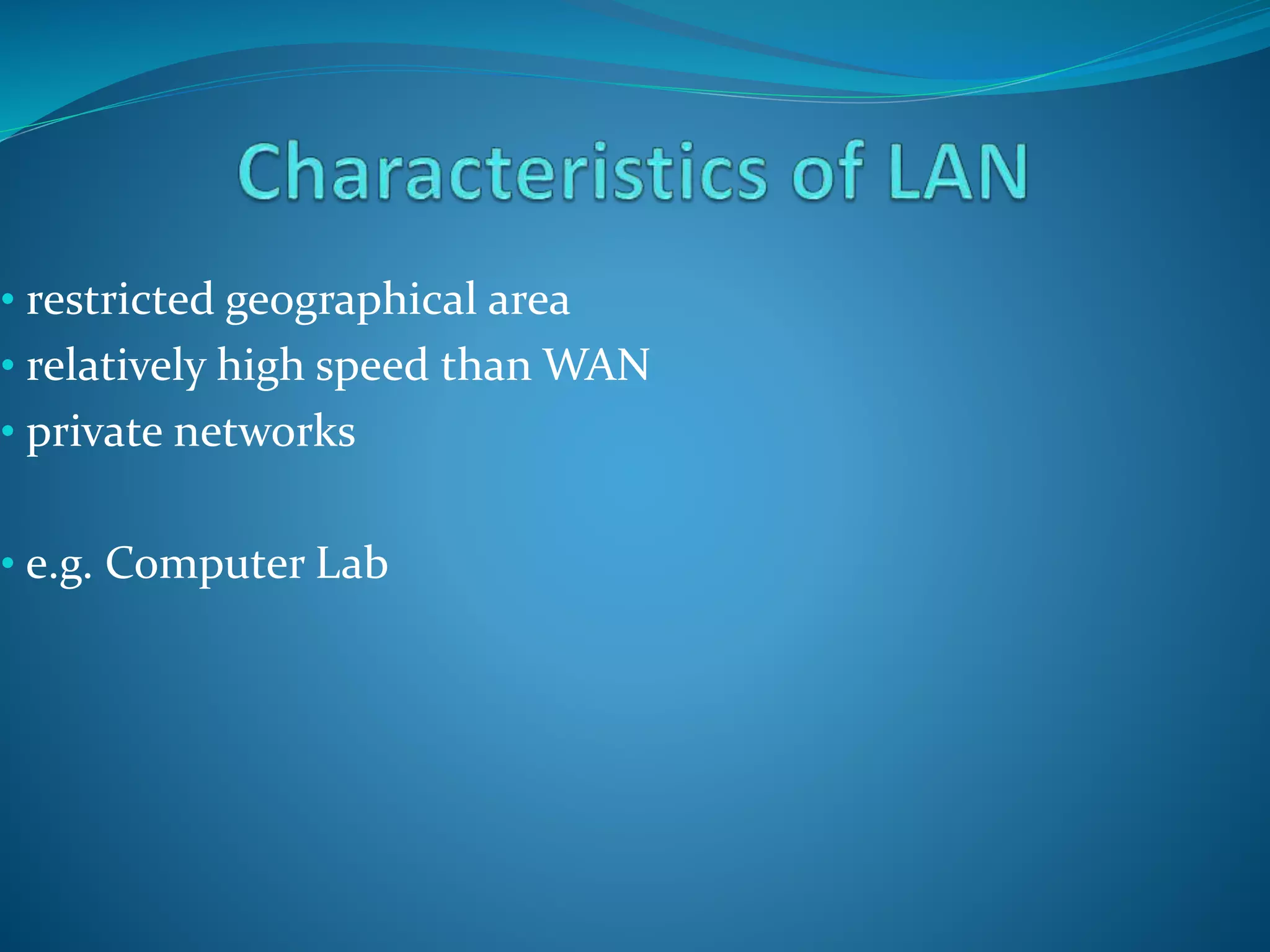 • restricted geographical area
• relatively high speed than WAN
• private networks
• e.g. Computer Lab
 