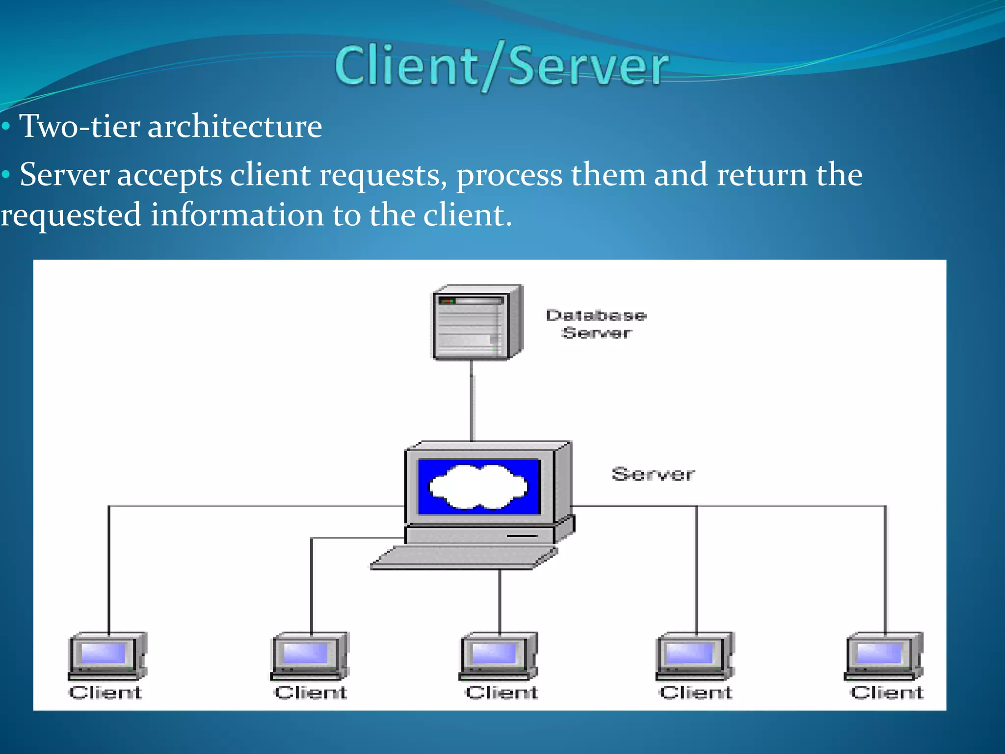 • Two-tier architecture
• Server accepts client requests, process them and return the
requested information to the client.
 