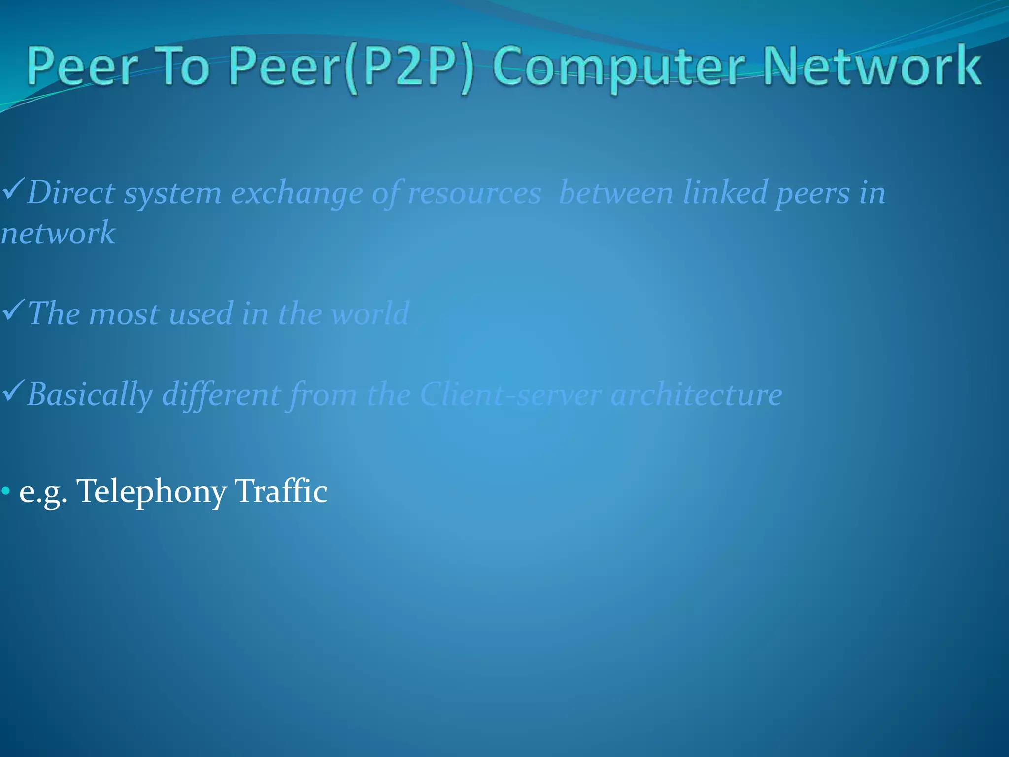Direct system exchange of resources between linked peers in
network
The most used in the world
Basically different from the Client-server architecture
• e.g. Telephony Traffic
 