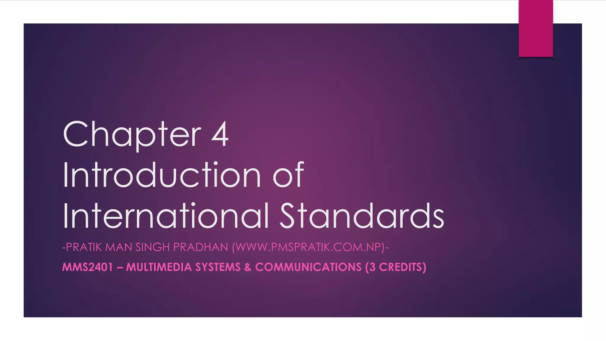 Chapter 4
Introduction of
International Standards
-PRATIK MAN SINGH PRADHAN (WWW.PMSPRATIK.COM.NP)-
MMS2401 – MULTIMEDIA SYSTEMS & COMMUNICATIONS (3 CREDITS)