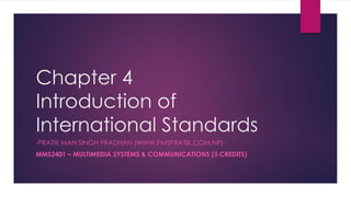 Chapter 4
Introduction of
International Standards
-PRATIK MAN SINGH PRADHAN (WWW.PMSPRATIK.COM.NP)-
MMS2401 – MULTIMEDIA SYSTEMS & COMMUNICATIONS (3 CREDITS)
 