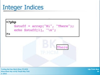 Trường Đại Học Bách Khoa TP.HCM
Khoa Khoa Học và Kỹ Thuật Máy Tính
© 2022
Lập Trình Web
26
Integer Indices
<?php
$stuff = array("Hi", "There");
echo $stuff[1], "n";
?>
There
 