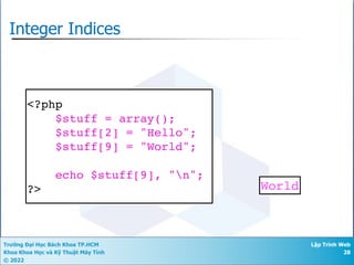 Trường Đại Học Bách Khoa TP.HCM
Khoa Khoa Học và Kỹ Thuật Máy Tính
© 2022
Lập Trình Web
28
Integer Indices
<?php
$stuff = array();
$stuff[2] = "Hello";
$stuff[9] = "World";
echo $stuff[9], "n";
?> World
 